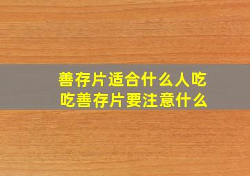 善存片适合什么人吃 吃善存片要注意什么